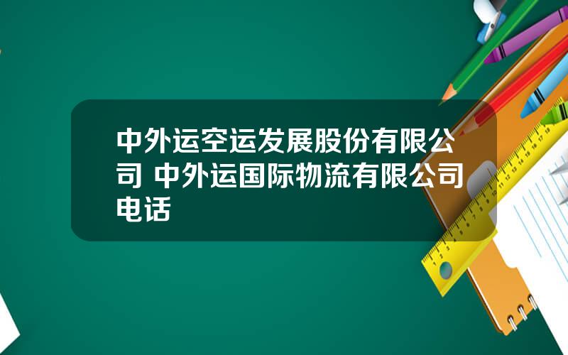 中外运空运发展股份有限公司 中外运国际物流有限公司电话